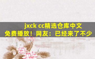 jxck cc精选仓库中文免费播放！网友：已经来了不少